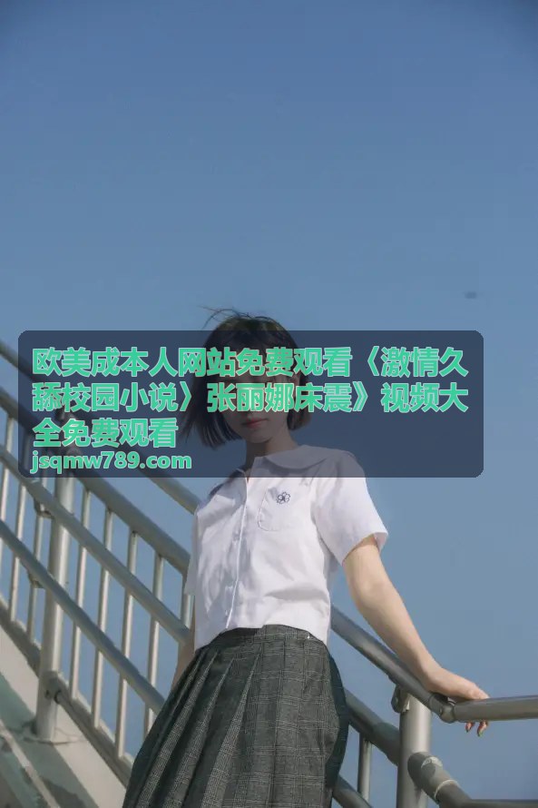 视频大全免费观看 张丽娜床震 欧美激情 校园小说改编