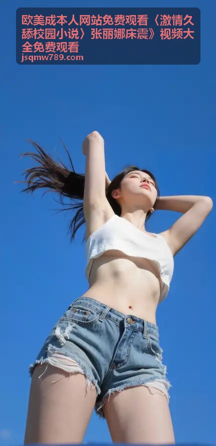 欧美成本人网站 激情久舔校园小说 张丽娜 高清合集